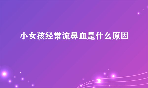 小女孩经常流鼻血是什么原因