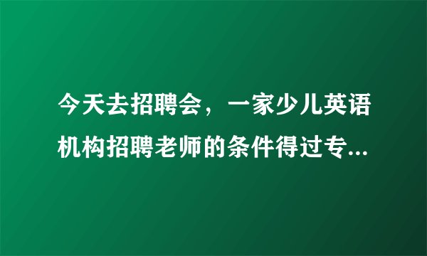 今天去招聘会,一家少儿英语机构招聘老师的条件得过专四!像雅思托福成绩不认,没经验可以培养。专四就这