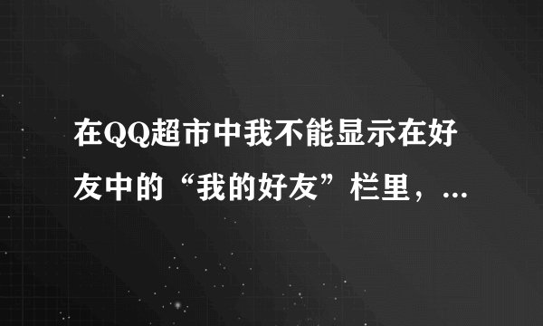 在QQ超市中我不能显示在好友中的“我的好友”栏里，可以互送、索取礼物，但不能雇佣。