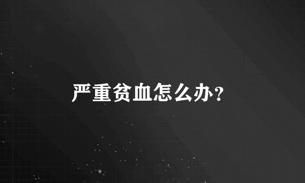 严重贫血怎么办？
