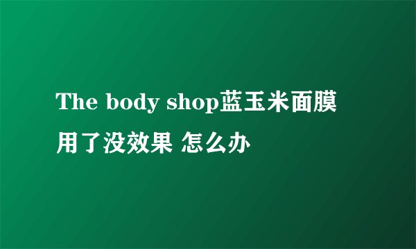 The body shop蓝玉米面膜 用了没效果 怎么办