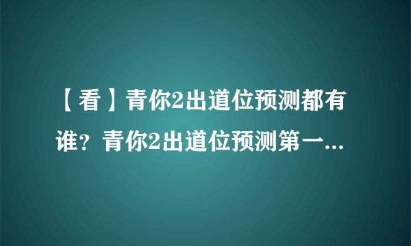 【看】青你2出道位预测都有谁？青你2出道位预测第一名竟然是她！