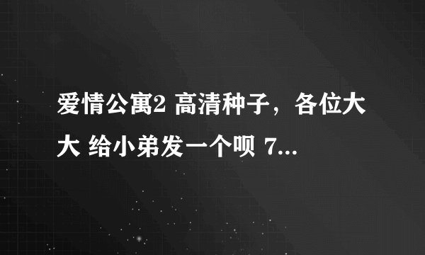 爱情公寓2 高清种子，各位大大 给小弟发一个呗 720以上(包括720)的都成，偶不挑食的