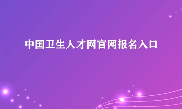 中国卫生人才网官网报名入口