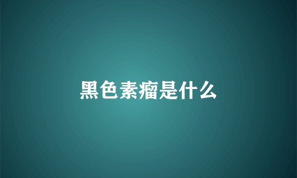 黑色素瘤是什么
