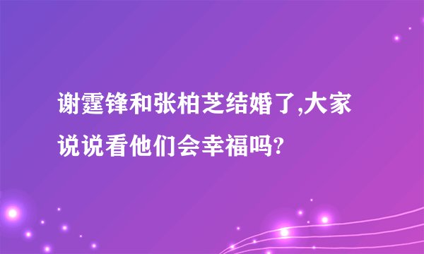 谢霆锋和张柏芝结婚了,大家说说看他们会幸福吗?