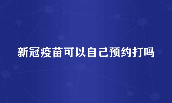 新冠疫苗可以自己预约打吗