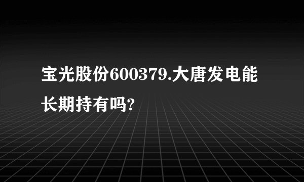 宝光股份600379.大唐发电能长期持有吗?