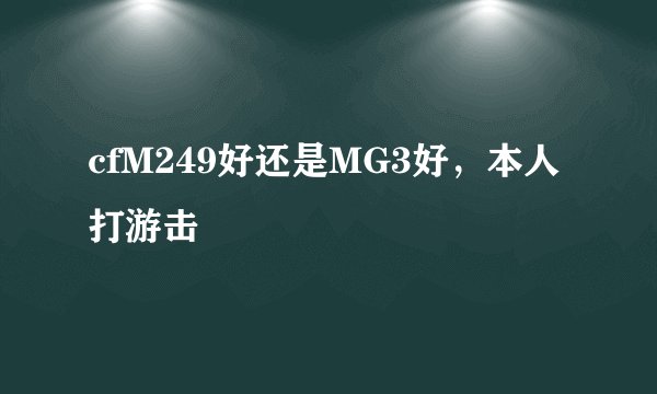 cfM249好还是MG3好，本人打游击