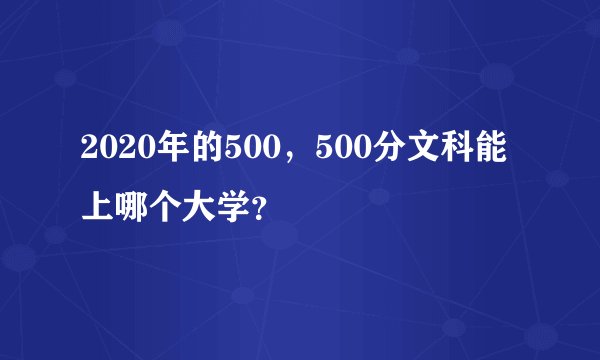 2020年的500，500分文科能上哪个大学？