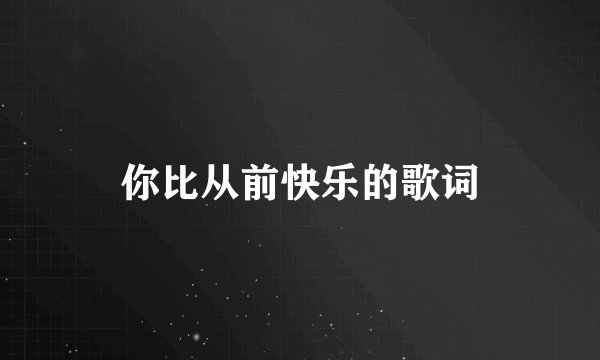 你比从前快乐的歌词