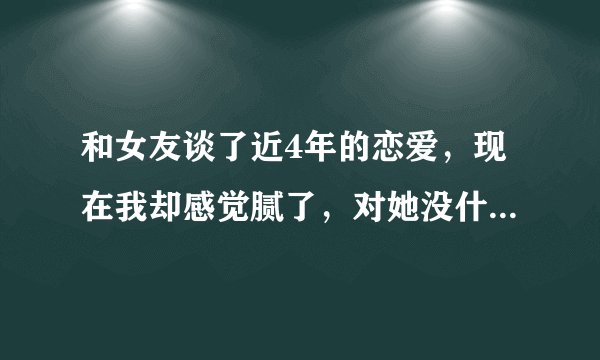 和女友谈了近4年的恋爱，现在我却感觉腻了，对她没什么感觉了，我该怎么办？