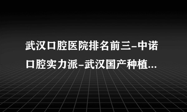 武汉口腔医院排名前三-中诺口腔实力派-武汉国产种植牙多少钱一颗