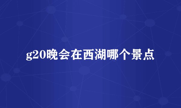 g20晚会在西湖哪个景点