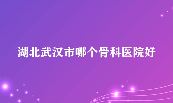 湖北武汉市哪个骨科医院好