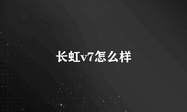 长虹v7怎么样