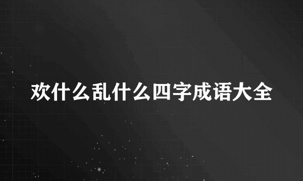 欢什么乱什么四字成语大全