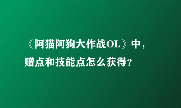 《阿猫阿狗大作战OL》中，赠点和技能点怎么获得？