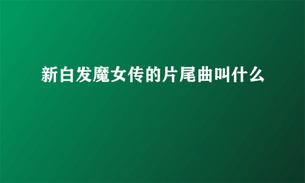 新白发魔女传的片尾曲叫什么