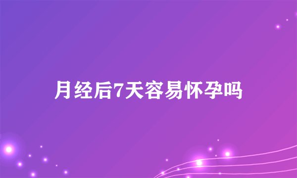 月经后7天容易怀孕吗
