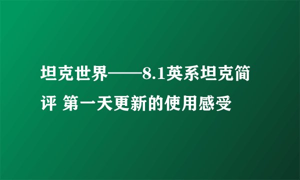 坦克世界——8.1英系坦克简评 第一天更新的使用感受