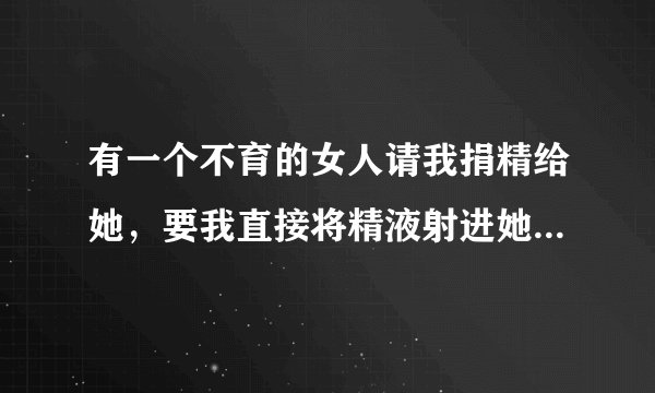 有一个不育的女人请我捐精给她，要我直接将精液射进她...