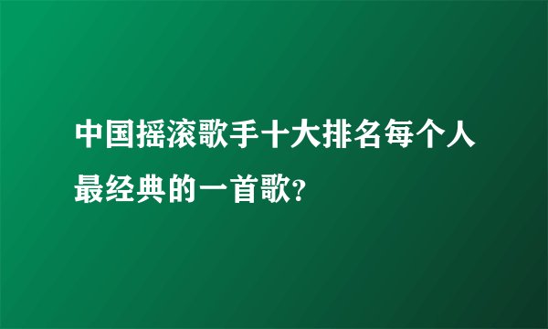 中国摇滚歌手十大排名每个人最经典的一首歌？