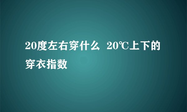 20度左右穿什么  20℃上下的穿衣指数