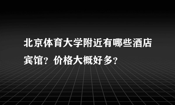 北京体育大学附近有哪些酒店宾馆？价格大概好多？