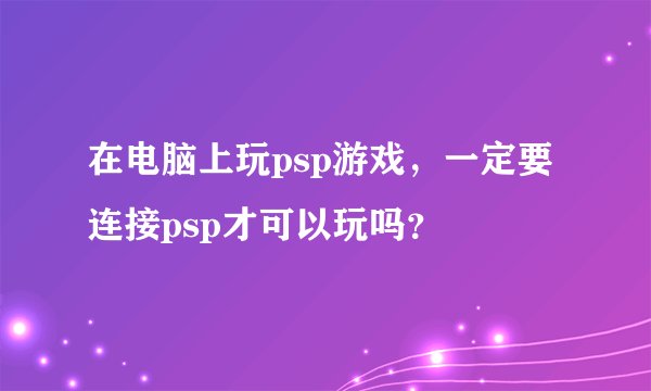 在电脑上玩psp游戏，一定要连接psp才可以玩吗？