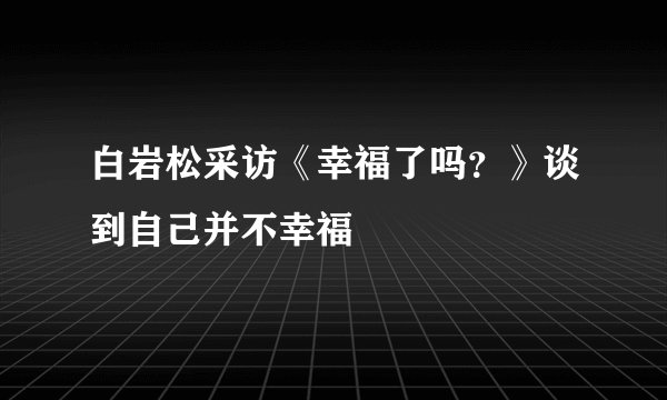 白岩松采访《幸福了吗？》谈到自己并不幸福