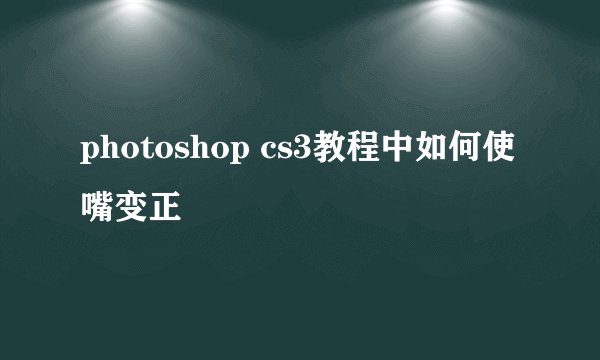 photoshop cs3教程中如何使嘴变正