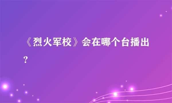 《烈火军校》会在哪个台播出？