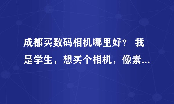成都买数码相机哪里好？ 我是学生，想买个相机，像素不追求好高，外观个性点，1000左右够了。大家推荐点机型和卖家吧。谢谢啦