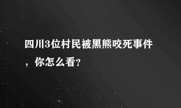 四川3位村民被黑熊咬死事件，你怎么看？