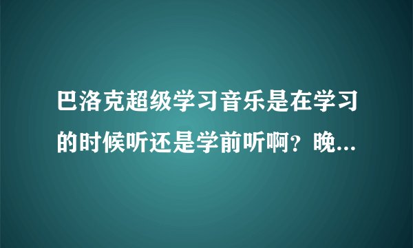 巴洛克超级学习音乐是在学习的时候听还是学前听啊？晚上睡觉之前听对第二天的学习有帮助吗？