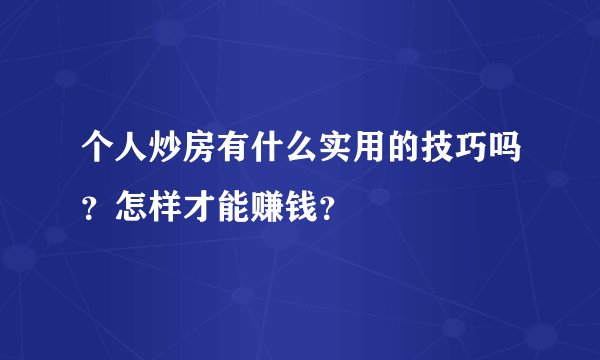 个人炒房有什么实用的技巧吗？怎样才能赚钱？