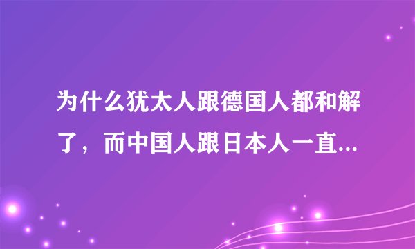 为什么犹太人跟德国人都和解了，而中国人跟日本人一直没办法和解呢？