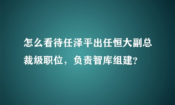 怎么看待任泽平出任恒大副总裁级职位，负责智库组建？
