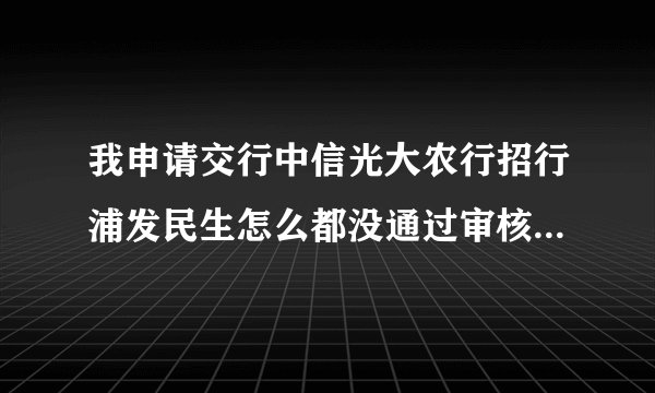 我申请交行中信光大农行招行浦发民生怎么都没通过审核啊？就工商银行信用卡通过