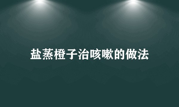 盐蒸橙子治咳嗽的做法