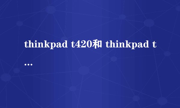 thinkpad t420和 thinkpad t420s?