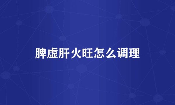 脾虚肝火旺怎么调理