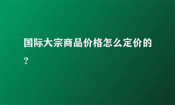 国际大宗商品价格怎么定价的？