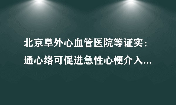 北京阜外心血管医院等证实：通心络可促进急性心梗介入后心肌再灌注