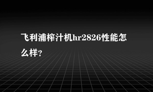 飞利浦榨汁机hr2826性能怎么样？