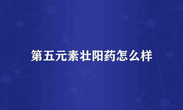 第五元素壮阳药怎么样