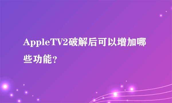 AppleTV2破解后可以增加哪些功能？