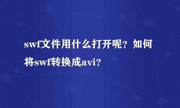 swf文件用什么打开呢？如何将swf转换成avi？