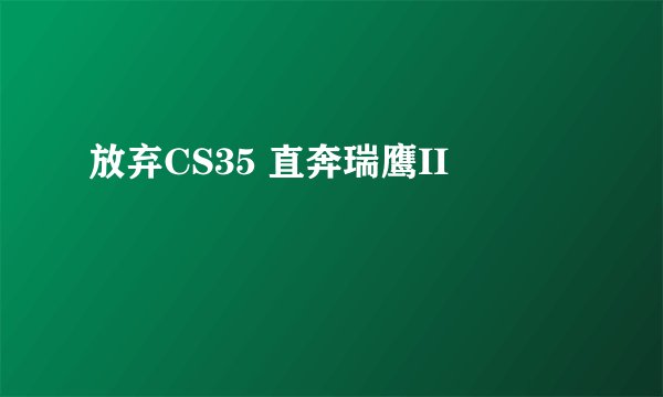 放弃CS35 直奔瑞鹰II
